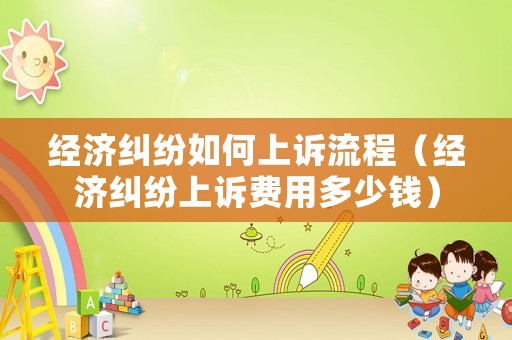經濟糾紛如何上訴流程（經濟糾紛上訴費用多少錢）