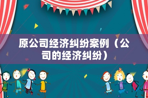 原公司經濟糾紛案例（公司的經濟糾紛）