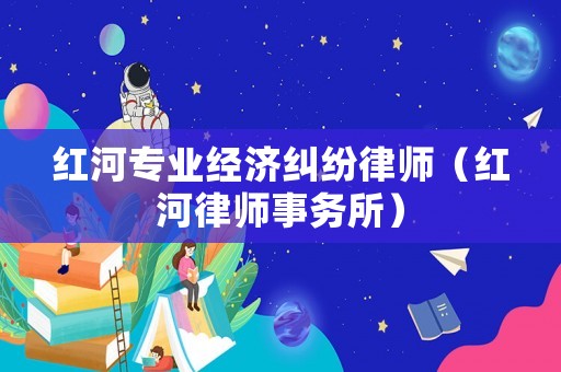 紅河專業經濟糾紛律師（紅河律師事務所）