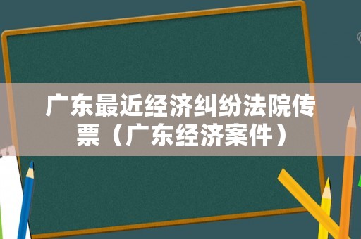 廣東最近經濟糾紛法院傳票（廣東經濟案件）