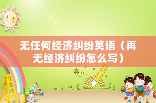 無任何經濟糾紛英語（再無經濟糾紛怎么寫）
