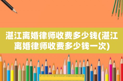 湛江離婚律師收費多少錢(湛江離婚律師收費多少錢一次)