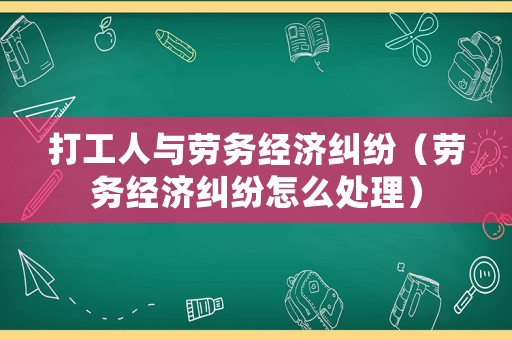 打工人與勞務經濟糾紛（勞務經濟糾紛怎么處理）
