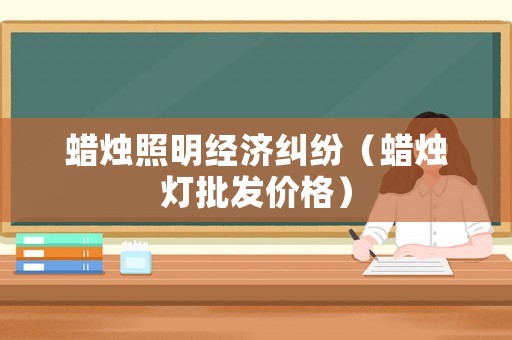 蠟燭照明經(jīng)濟(jì)糾紛（蠟燭燈批發(fā)價格）