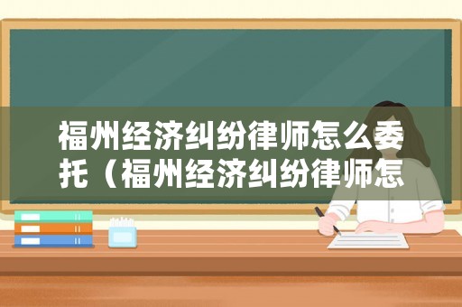 福州經濟糾紛律師怎么委托（福州經濟糾紛律師怎么委托律師的）