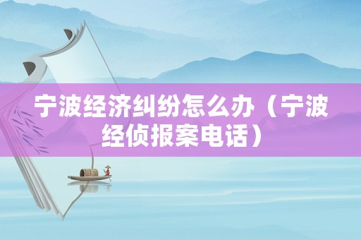 寧波經濟糾紛怎么辦（寧波經偵報案電話）