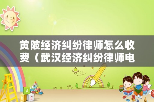 黃陂經(jīng)濟(jì)糾紛律師怎么收費(fèi)（武漢經(jīng)濟(jì)糾紛律師電話）