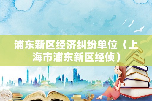 浦東新區經濟糾紛單位（上海市浦東新區經偵）