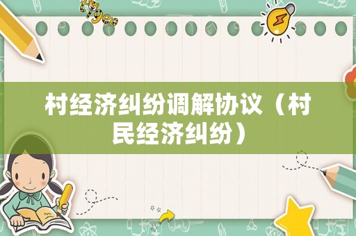 村經(jīng)濟(jì)糾紛調(diào)解協(xié)議（村民經(jīng)濟(jì)糾紛）