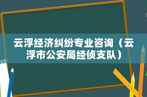 云浮經(jīng)濟(jì)糾紛專業(yè)咨詢（云浮市公安局經(jīng)偵支隊(duì)）