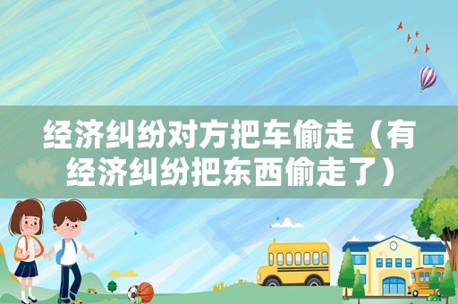 經(jīng)濟糾紛對方把車偷走（有經(jīng)濟糾紛把東西偷走了）