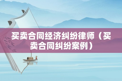 買賣合同經濟糾紛律師（買賣合同糾紛案例）