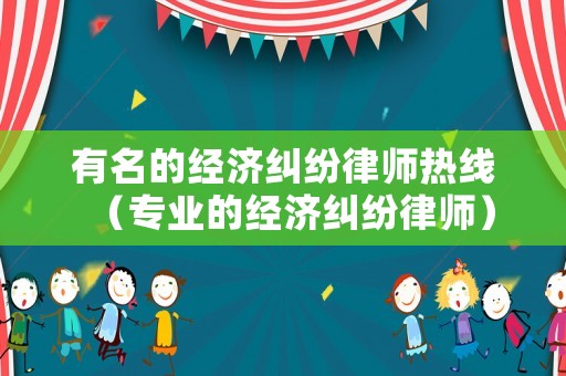有名的經濟糾紛律師熱線（專業的經濟糾紛律師）