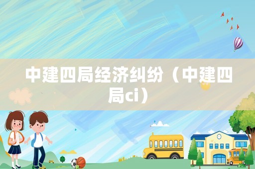 中建四局經(jīng)濟(jì)糾紛（中建四局ci）
