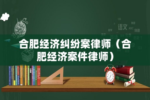 合肥經濟糾紛案律師（合肥經濟案件律師）