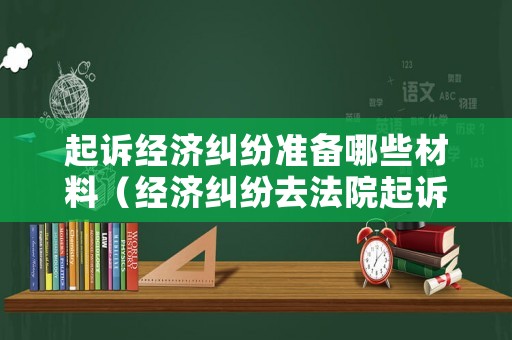 起訴經濟糾紛準備哪些材料（經濟糾紛去法院起訴要花多少錢）