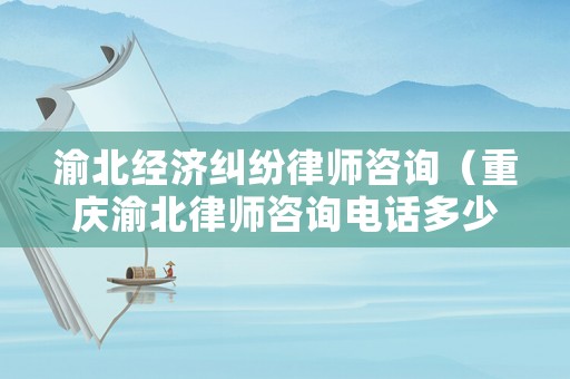 渝北經濟糾紛律師咨詢（重慶渝北律師咨詢電話多少）
