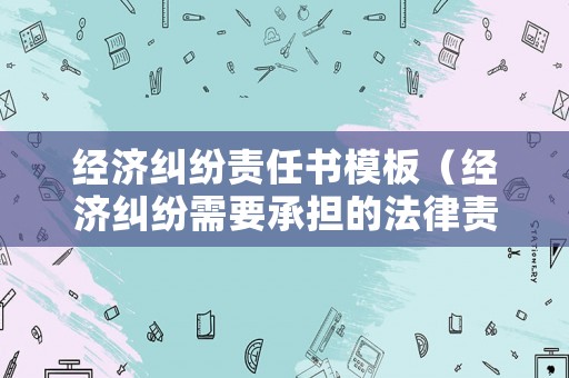 經濟糾紛責任書模板（經濟糾紛需要承擔的法律責任有哪些）