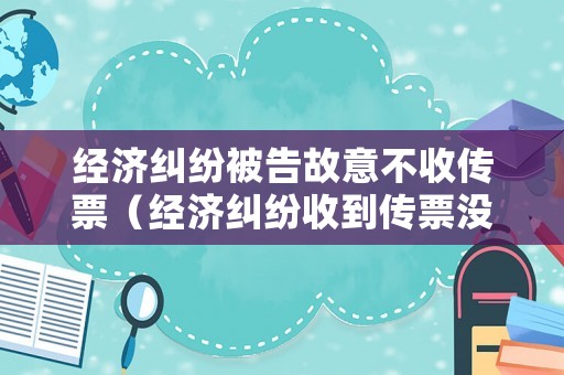 經濟糾紛被告故意不收傳票（經濟糾紛收到傳票沒時間去怎么辦）