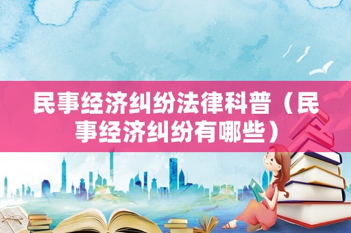民事經(jīng)濟(jì)糾紛法律科普（民事經(jīng)濟(jì)糾紛有哪些）