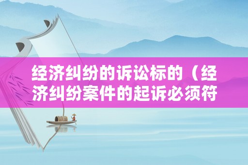 經(jīng)濟(jì)糾紛的訴訟標(biāo)的（經(jīng)濟(jì)糾紛案件的起訴必須符合哪些條件）