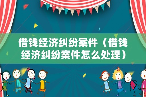 借錢經濟糾紛案件（借錢經濟糾紛案件怎么處理）