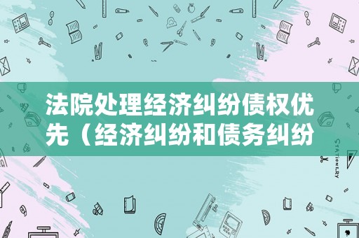 法院處理經(jīng)濟(jì)糾紛債權(quán)優(yōu)先（經(jīng)濟(jì)糾紛和債務(wù)糾紛）