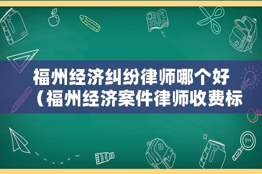 福州經濟糾紛律師哪個好（福州經濟案件律師收費標準和方式）