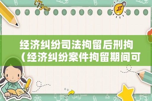 經濟糾紛司法拘留后刑拘（經濟糾紛案件拘留期間可以保釋嗎?）