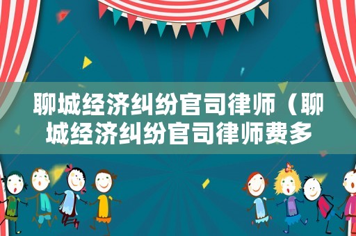聊城經(jīng)濟(jì)糾紛官司律師（聊城經(jīng)濟(jì)糾紛官司律師費(fèi)多少錢）