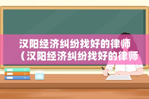 漢陽(yáng)經(jīng)濟(jì)糾紛找好的律師（漢陽(yáng)經(jīng)濟(jì)糾紛找好的律師是誰(shuí)）