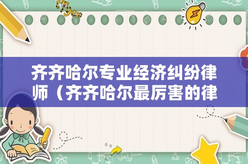 齊齊哈爾專業經濟糾紛律師（齊齊哈爾最厲害的律師）