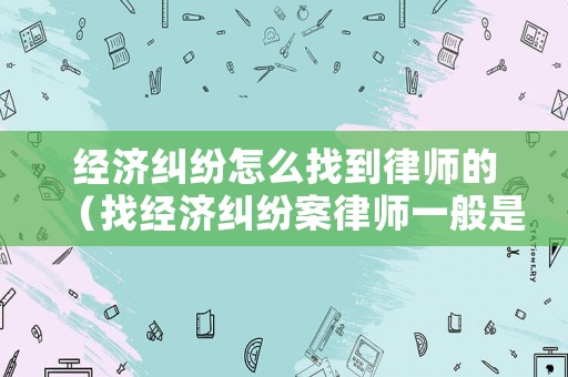 經濟糾紛怎么找到律師的（找經濟糾紛案律師一般是怎么收費的）