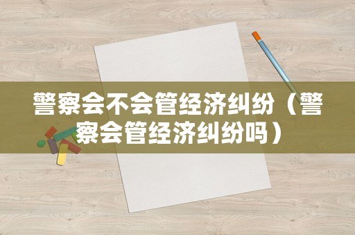 警察會不會管經(jīng)濟糾紛（警察會管經(jīng)濟糾紛嗎）