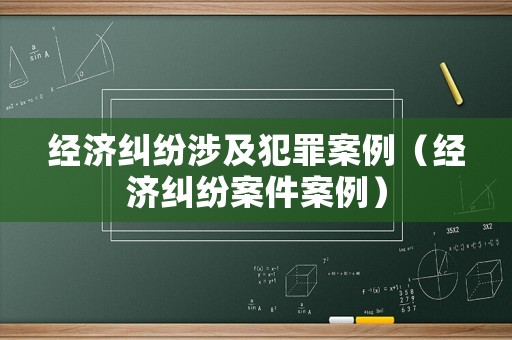 經(jīng)濟(jì)糾紛涉及犯罪案例（經(jīng)濟(jì)糾紛案件案例）