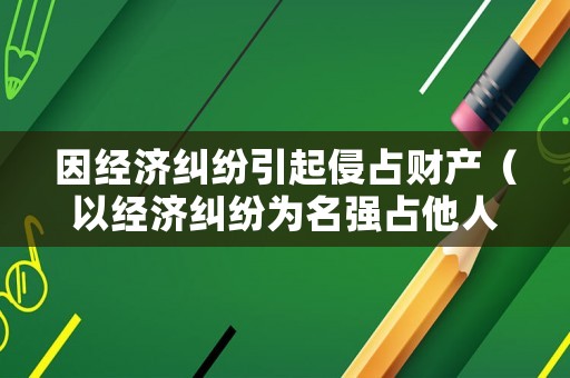 因經濟糾紛引起侵占財產（以經濟糾紛為名強占他人財物）