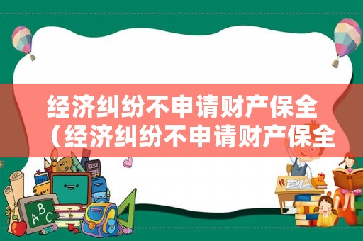 經濟糾紛不申請財產保全（經濟糾紛不申請財產保全怎么辦）