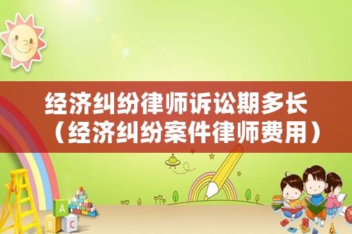 經濟糾紛律師訴訟期多長（經濟糾紛案件律師費用）