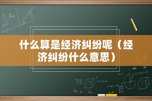 什么算是經濟糾紛呢（經濟糾紛什么意思）