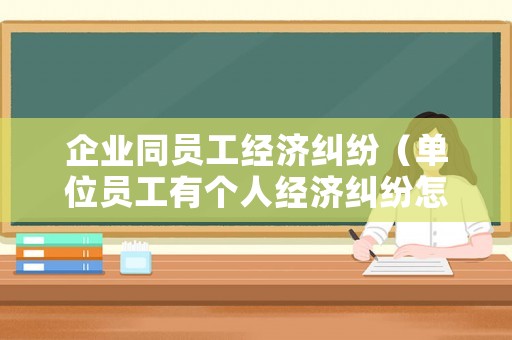 企業同員工經濟糾紛（單位員工有個人經濟糾紛怎么辦）