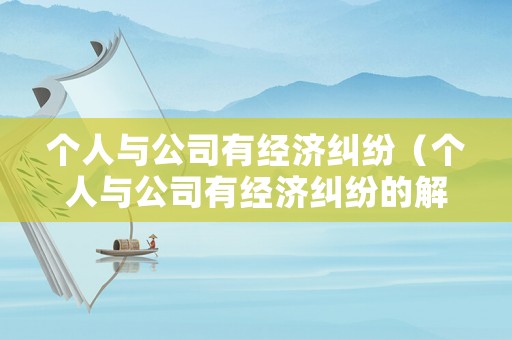 個人與公司有經濟糾紛（個人與公司有經濟糾紛的解決協議怎樣寫）