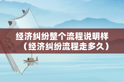 經濟糾紛整個流程說明樣（經濟糾紛流程走多久）