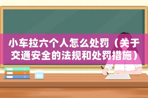 小車拉六個人怎么處罰（關于交通安全的法規(guī)和處罰措施）