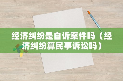 經濟糾紛是自訴案件嗎（經濟糾紛算民事訴訟嗎）