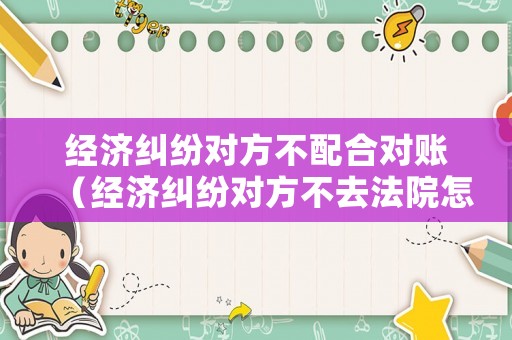 經濟糾紛對方不配合對賬（經濟糾紛對方不去法院怎么判）