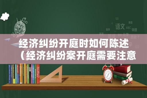經濟糾紛開庭時如何陳述（經濟糾紛案開庭需要注意什么）