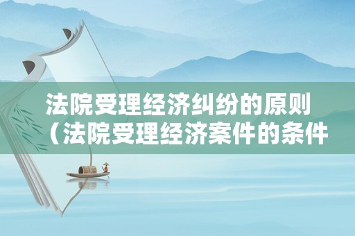 法院受理經濟糾紛的原則（法院受理經濟案件的條件）