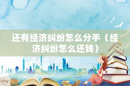 還有經(jīng)濟糾紛怎么分手（經(jīng)濟糾紛怎么還錢）