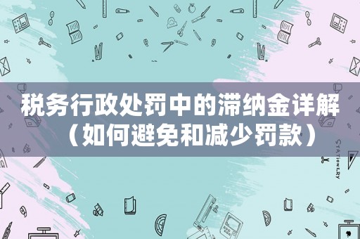 稅務行政處罰中的滯納金詳解（如何避免和減少罰款）