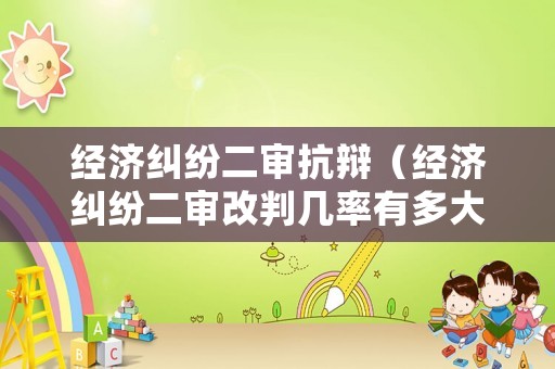 經(jīng)濟(jì)糾紛二審抗辯（經(jīng)濟(jì)糾紛二審改判幾率有多大?）